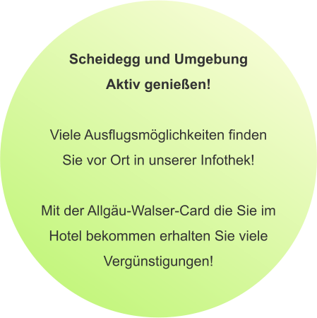 Scheidegg und Umgebung Aktiv genießen!  Viele Ausflugsmöglichkeiten finden Sie vor Ort in unserer Infothek!  Mit der Allgäu-Walser-Card die Sie imHotel bekommen erhalten Sie viele Vergünstigungen!